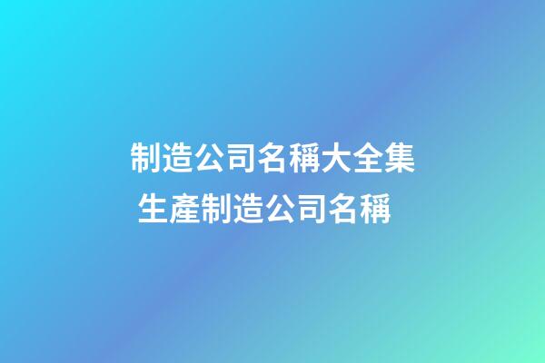 制造公司名稱大全集 生產制造公司名稱-第1張-公司起名-玄機派